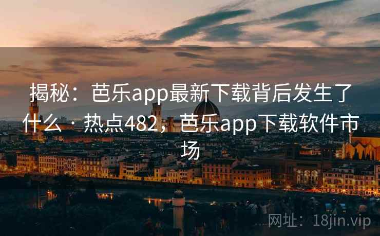 揭秘：芭乐app最新下载背后发生了什么 · 热点482，芭乐app下载软件市场