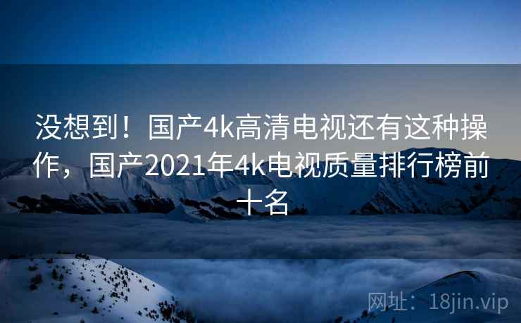 没想到!国产4k高清电视还有这种操作,国产2021年4k电视质量排行榜前十名