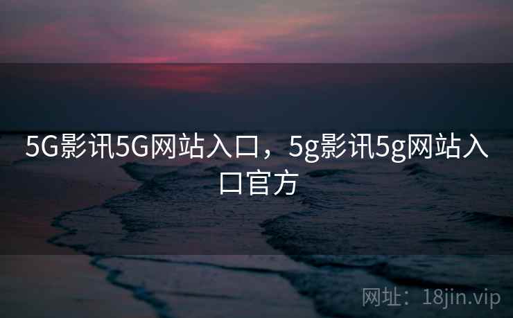 5G影讯5G网站入口，5g影讯5g网站入口官方