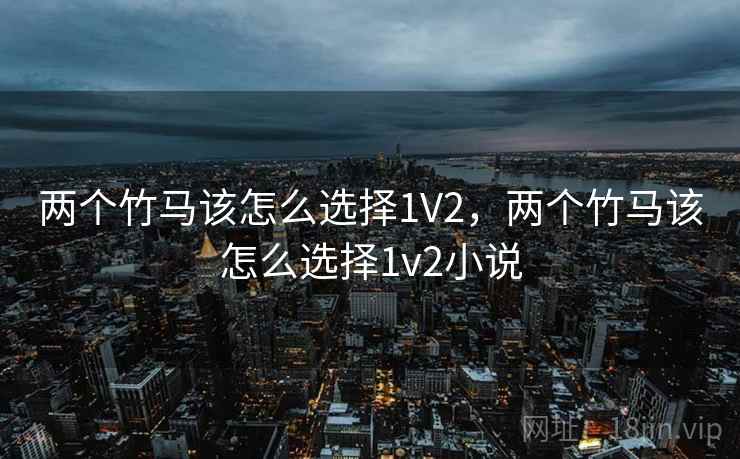 两个竹马该怎么选择1V2，两个竹马该怎么选择1v2小说