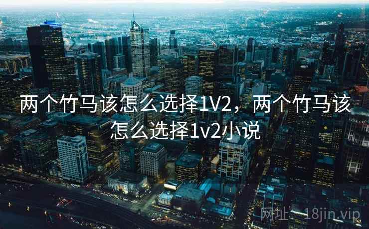 两个竹马该怎么选择1V2，两个竹马该怎么选择1v2小说