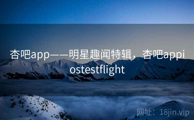 杏吧app——明星趣闻特辑,杏吧appiostestflight 杏吧app——明星趣闻特辑,杏吧appiostestflight