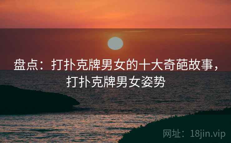 盘点:打扑克牌男女的十大奇葩故事,打扑克牌男女姿势