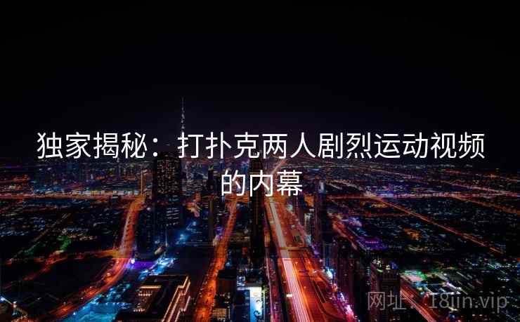 独家揭秘：打扑克两人剧烈运动视频的内幕