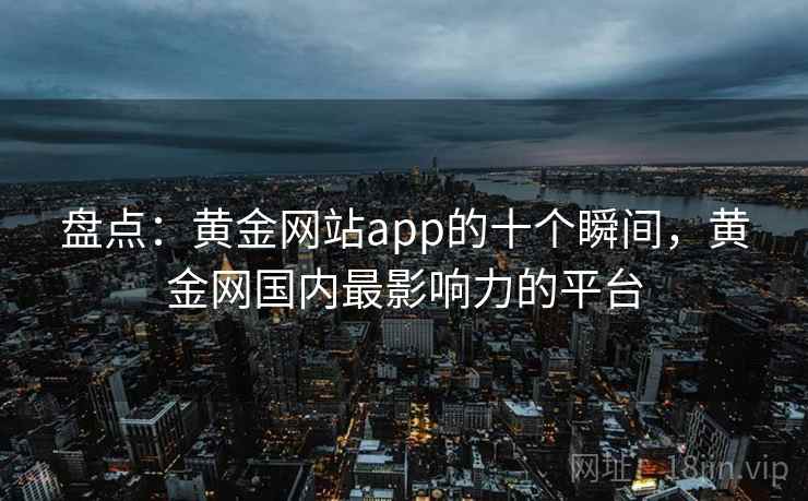 盘点:黄金网站app的十个瞬间,黄金网国内最影响力的平台