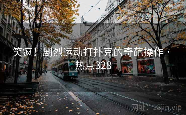 笑疯！剧烈运动打扑克的奇葩操作 · 热点328