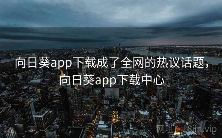 向日葵app下载成了全网的热议话题,向日葵app下载中心