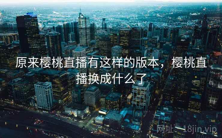 原来樱桃直播有这样的版本,樱桃直播换成什么了 原来樱桃直播有这样的版本,樱桃直播换成什么了