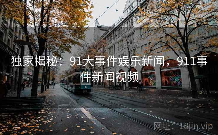 独家揭秘：91大事件娱乐新闻，911事件新闻视频