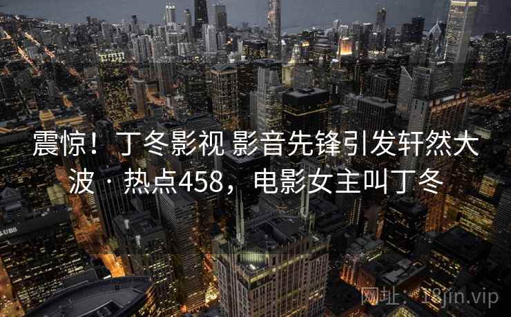 震惊!丁冬影视 影音先锋引发轩然大波 · 热点458,电影女主叫丁冬