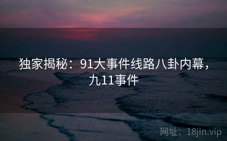 独家揭秘：91大事件线路八卦内幕，九11事件