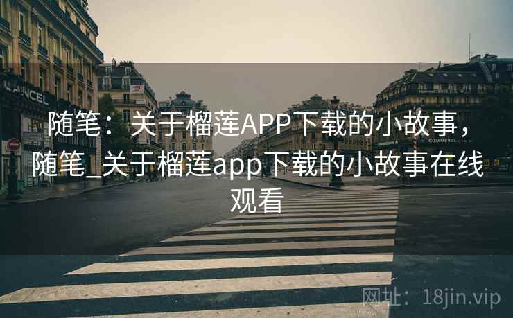 随笔:关于榴莲APP下载的小故事,随笔_关于榴莲app下载的小故事在线观看