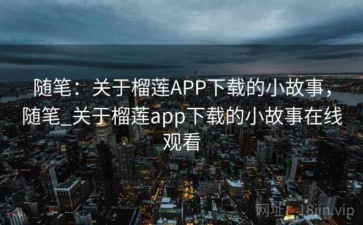 随笔:关于榴莲APP下载的小故事,随笔_关于榴莲app下载的小故事在线观看 随笔:关于榴莲APP下载的小故事,随笔_关于榴莲app下载的小故事在线观看