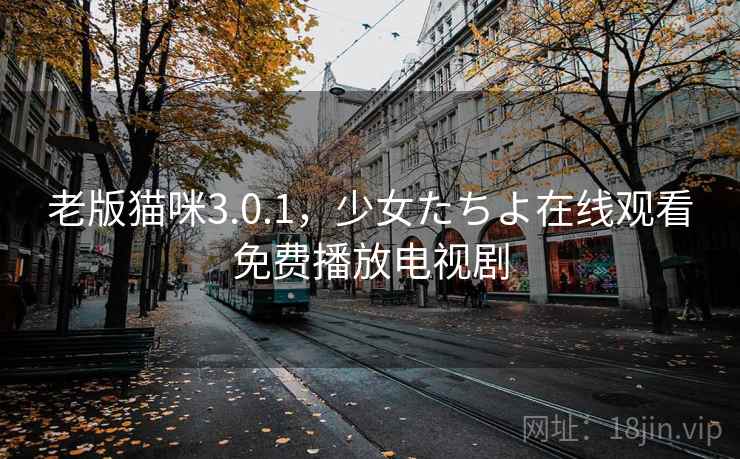 老版猫咪3.0.1，少女たちよ在线观看免费播放电视剧