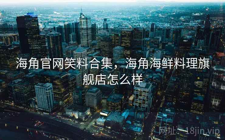 海角官网笑料合集，海角海鲜料理旗舰店怎么样