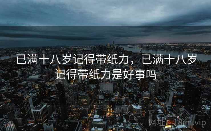 已满十八岁记得带纸力,已满十八岁记得带纸力是好事吗 已满十八岁记得带纸力,已满十八岁记得带纸力是好事吗