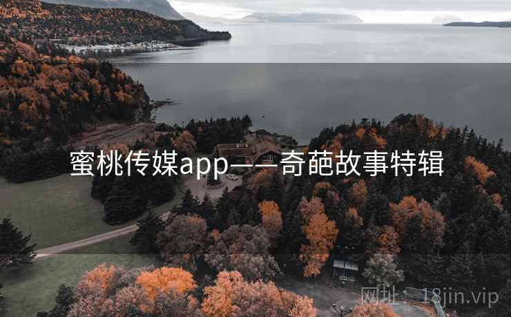 蜜桃传媒app——奇葩故事特辑 蜜桃传媒app——奇葩故事特辑