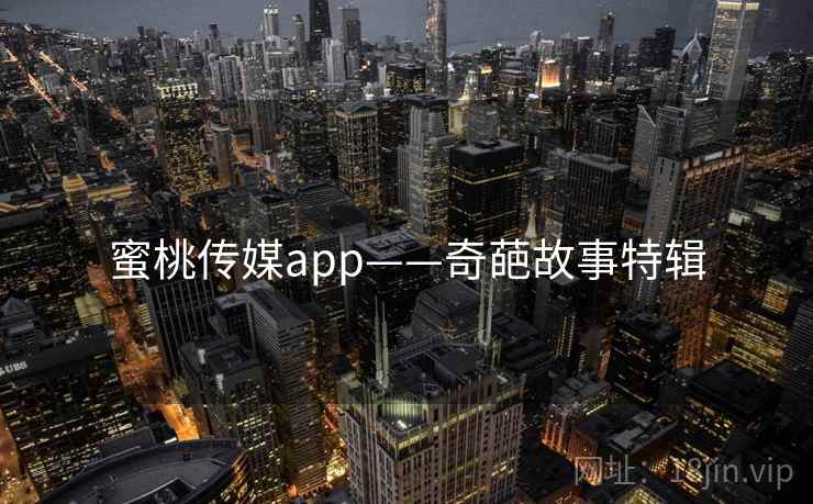 蜜桃传媒app——奇葩故事特辑 蜜桃传媒app——奇葩故事特辑