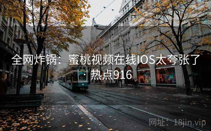 全网炸锅:蜜桃视频在线IOS太夸张了 · 热点916 全网炸锅:蜜桃视频在线IOS太夸张了 · 热点916