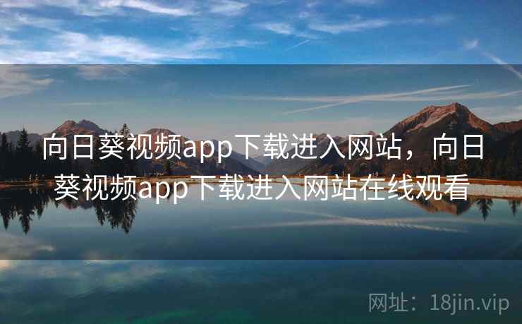 向日葵视频app下载进入网站,向日葵视频app下载进入网站在线观看