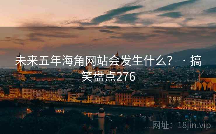 未来五年海角网站会发生什么？ · 搞笑盘点276