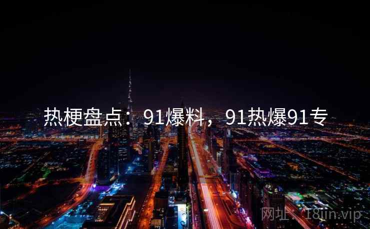 热梗盘点:91爆料,91热爆91专 热梗盘点:91爆料,91热爆91专