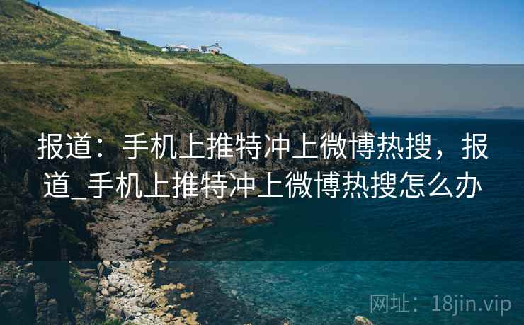 报道：手机上推特冲上微博热搜，报道_手机上推特冲上微博热搜怎么办