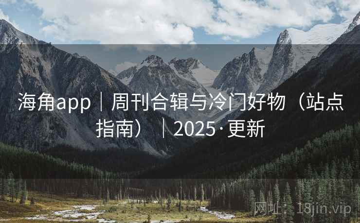 海角app｜周刊合辑与冷门好物（站点指南）｜2025·更新