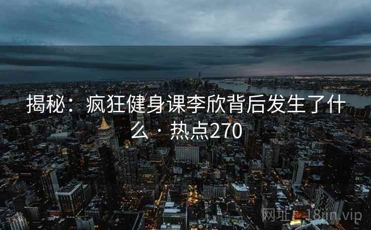 揭秘:疯狂健身课李欣背后发生了什么 · 热点270