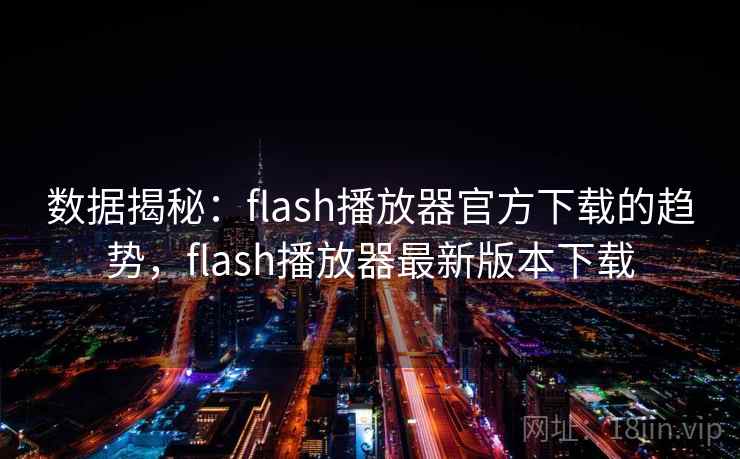 数据揭秘:flash播放器官方下载的趋势,flash播放器最新版本下载
