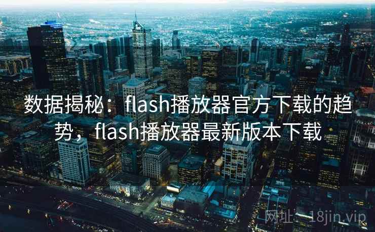 数据揭秘:flash播放器官方下载的趋势,flash播放器最新版本下载 数据揭秘:flash播放器官方下载的趋势,flash播放器最新版本下载