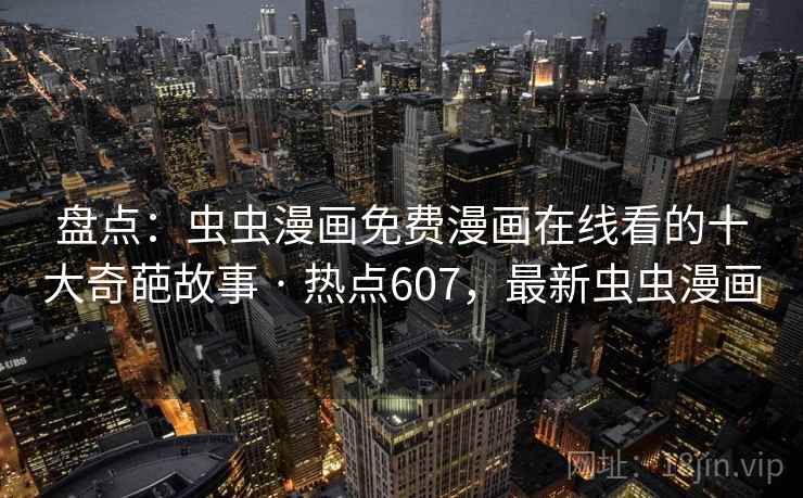 盘点：虫虫漫画免费漫画在线看的十大奇葩故事 · 热点607，最新虫虫漫画