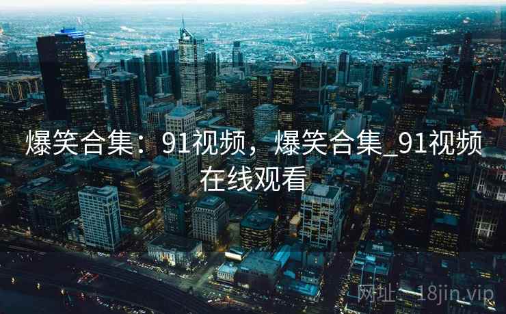 爆笑合集:91视频,爆笑合集_91视频在线观看