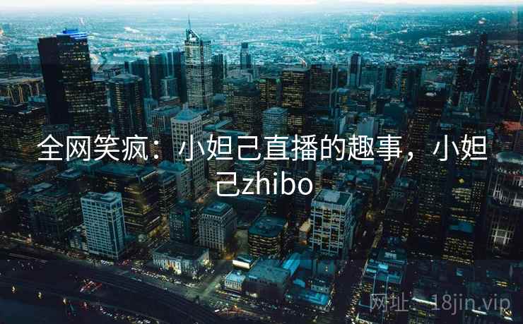 全网笑疯:小妲己直播的趣事,小妲己zhibo 全网笑疯:小妲己直播的趣事,小妲己zhibo