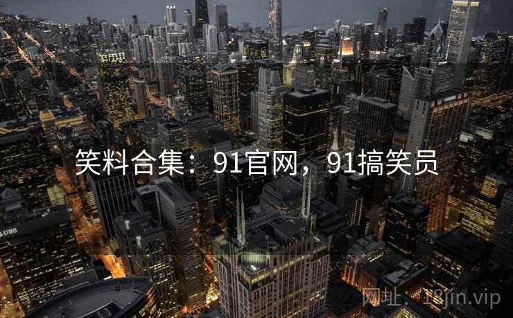 笑料合集:91官网,91搞笑员