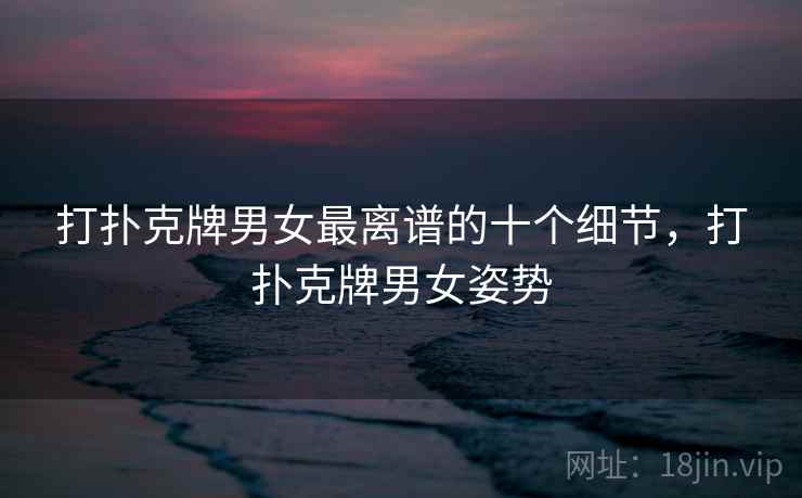 打扑克牌男女最离谱的十个细节，打扑克牌男女姿势