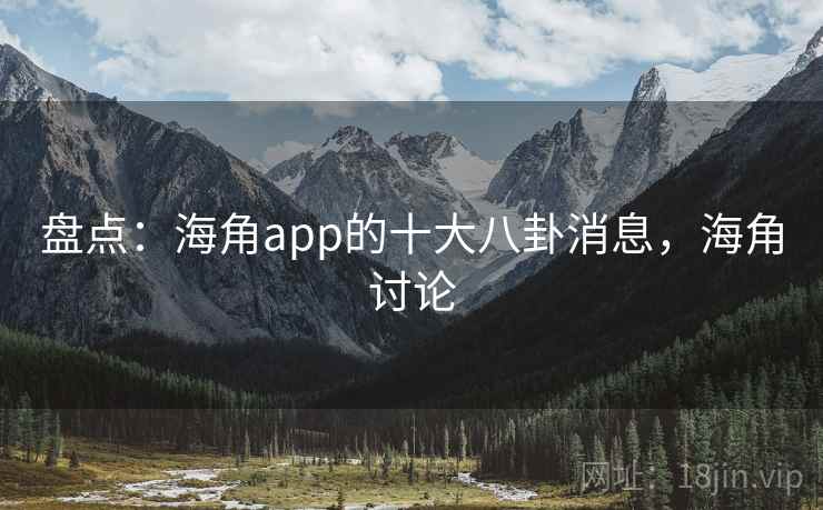 盘点：海角app的十大八卦消息，海角讨论