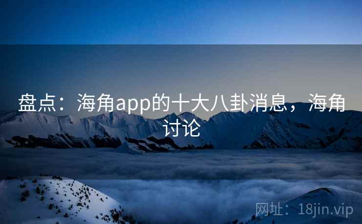 盘点：海角app的十大八卦消息，海角讨论