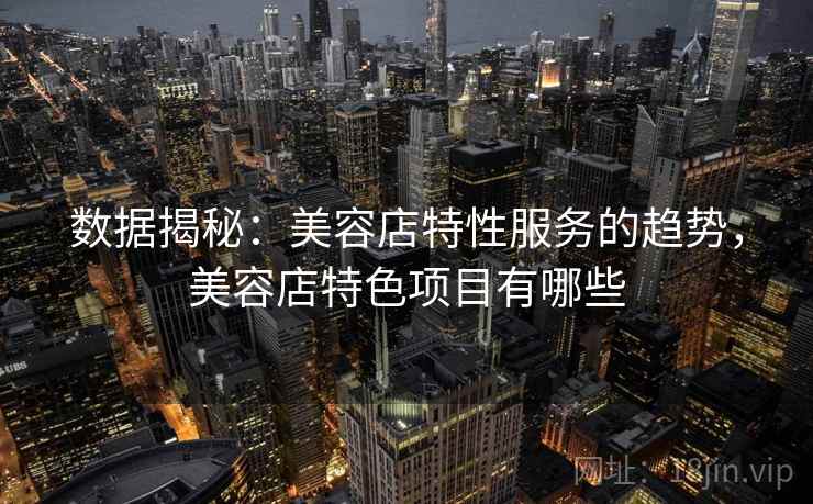 数据揭秘:美容店特性服务的趋势,美容店特色项目有哪些 数据揭秘:美容店特性服务的趋势,美容店特色项目有哪些