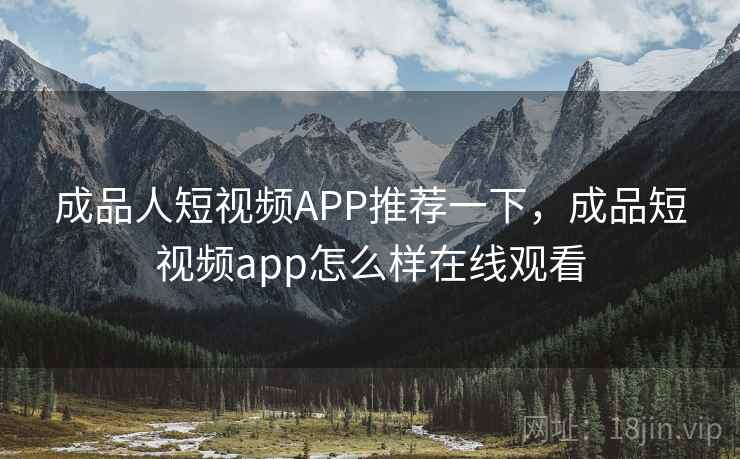 成品人短视频APP推荐一下,成品短视频app怎么样在线观看