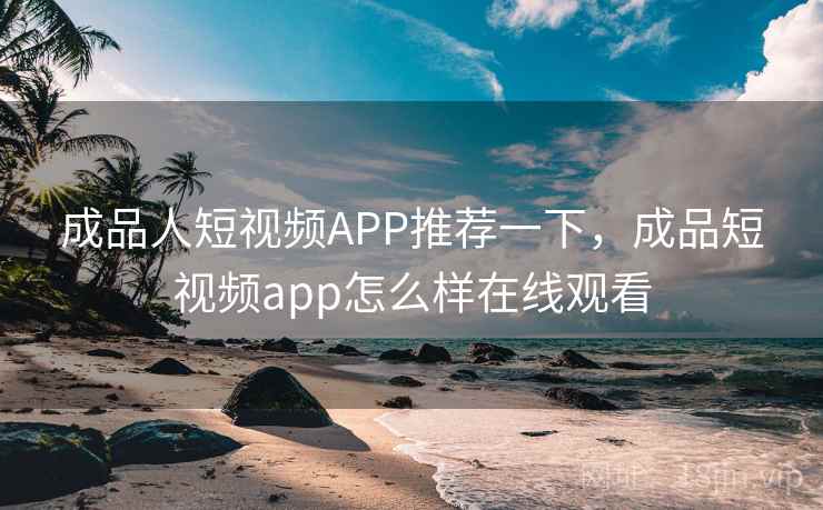 成品人短视频APP推荐一下，成品短视频app怎么样在线观看