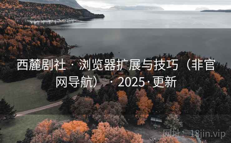 西麓剧社 · 浏览器扩展与技巧（非官网导航） · 2025·更新