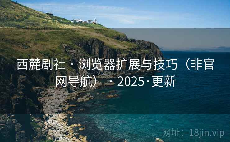 西麓剧社 · 浏览器扩展与技巧（非官网导航） · 2025·更新