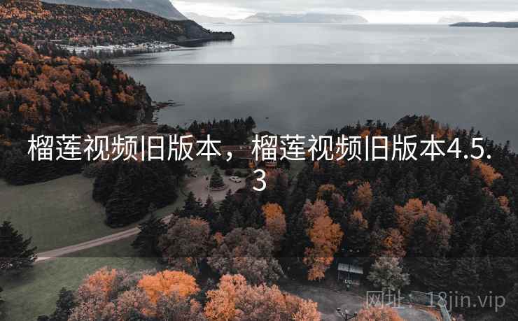 榴莲视频旧版本,榴莲视频旧版本4.5.3