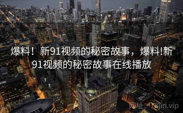 爆料!新91视频的秘密故事,爆料!新91视频的秘密故事在线播放