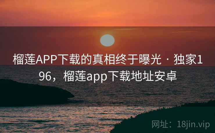 榴莲APP下载的真相终于曝光 · 独家196,榴莲app下载地址安卓 榴莲APP下载的真相终于曝光 · 独家196,榴莲app下载地址安卓