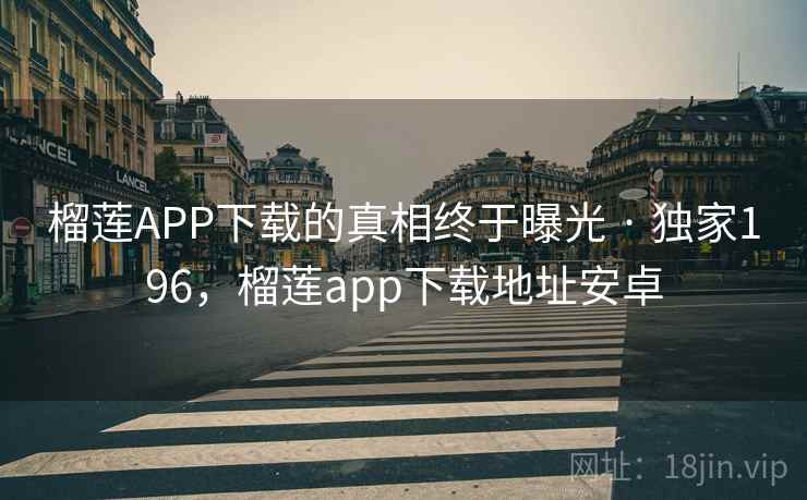 榴莲APP下载的真相终于曝光 · 独家196,榴莲app下载地址安卓