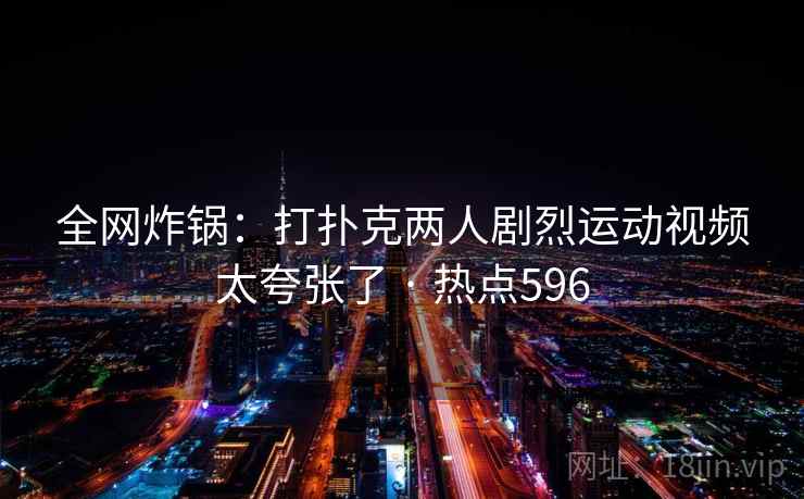 全网炸锅：打扑克两人剧烈运动视频太夸张了 · 热点596