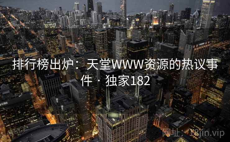 排行榜出炉:天堂WWW资源的热议事件 · 独家182