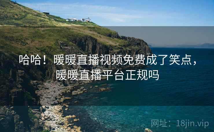 哈哈!暖暖直播视频免费成了笑点,暖暖直播平台正规吗
